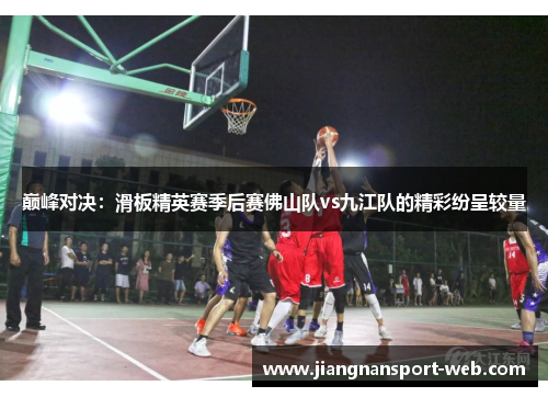 巅峰对决：滑板精英赛季后赛佛山队vs九江队的精彩纷呈较量